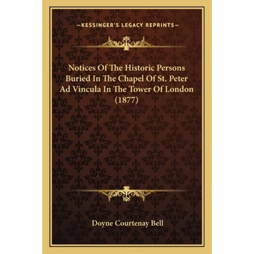 Notices Of The Historic Persons Buried In The Chapel Of St. Peter Ad Vincula In The Tower Of London (1877) - Paperback