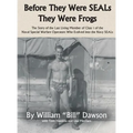 Before They Were SEALs They Were Frogs: The Story of the Last Living Member of Class 1 of the Naval Special Warfare Operators Who Evolved into the Nav - Hardcover