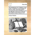 The Architecture of A. Palladio; In Four Books. Containing a Short Treatise of the Five Orders, and Observations Concerning All Sorts of Building: As - Paperback