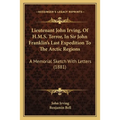 Lieutenant John Irving, Of H.M.S. Terror, In Sir John Franklin's Last Expedition To The Arctic Regions: A Memorial Sketch With Letters (1881) - Paperback