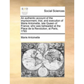 An Authentic Account of the Imprisonment, Trial, and Execution of Marie Antoinette, Late Queen of France; Who Was Beheaded at the Place de la Revoluti - Paperback
