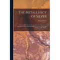 The Metallurgy of Silver: A Practical Treatise On the Amalgamation, Roasting and Lixiviation of Silver Ores Including the Assaying, Melting and - Paperback
