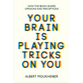 Your Brain Is Playing Tricks on You: How the Brain Shapes Opinions and Perceptions - Paperback