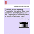 The Holloway-Longridge Process for Extracting Gold from Auriferous Antimony Ores, and the Longridge-Holloway System of Smelting Antimony Ores. - Paperback