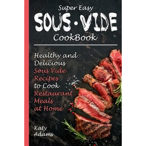 Super Easy Sous Vide Cookbook: Healthy & Delicious Sous Vide Recipes to Cook Restaurant Meals at Home - Paperback