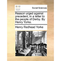 Reason Urged Against Precedent, in a Letter to the People of Derby. by Henry Yorke. - Paperback