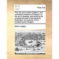 The City and Country Builder's, and Workman's Treasury of Designs: Or, the Art of Drawing, and Working the Ornamental Parts of Architecture. Illustrat - Paperback