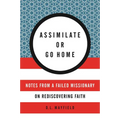 Assimilate or Go Home: Notes from a Failed Missionary on Rediscovering Faith - Paperback