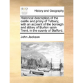 Historical Description of the Castle and Priory of Tutbury, with an Account of the Borough and Abbey of Burton Upon Trent, in the County of Stafford. - Paperback