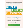 Run It Like a Business: Strategies for Arts Organizations to Increase Audiences, Remain Relevant, and Multiply Money--Without Losing the Art - Hardcover