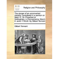 The Danger of an Unconverted Ministry, Considered in a Sermon on Mark VI. 34. Preached at Nottingham, in Pennsylvania, March 8. Anno 1739,40. by Gilbe - Paperback