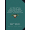 How to be Well: A Health Handbook and Cookbook Based on the Newer Knowledge of Nutrition By a Member of the Mormon Church - Paperback