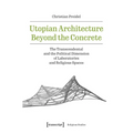 Utopian Architecture Beyond the Concrete: The Transcendental and the Political Dimension of Laboratories and Religious Spaces - Paperback