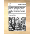 England's Treasure by Foreign Trade; Or, the Balance of Our Foreign Trade Is the Rule of Our Treasure. Written by Thomas Mun, ... - Paperback