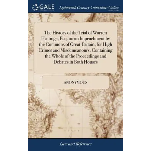 The History of the Trial of Warren Hastings, Esq. on an Impeachment by the Commons of Great-Britain, for High Crimes and Misdemeanours. Containing the - Hardcover