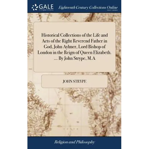 Historical Collections of the Life and Acts of the Right Reverend Father in God, John Aylmer, Lord Bishop of London in the Reign of Queen Elizabeth. . - Hardcover