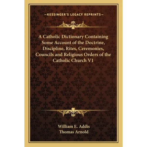 A Catholic Dictionary Containing Some Account of the Doctrine, Discipline, Rites, Ceremonies, Councils and Religious Orders of the Catholic Church V1 - Paperback