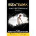 Breathwork: A Simple Guide to Pranayama and Breathwork (How a Daily Breathing Practice Can Drastically Improve Your Mind) - Paperback