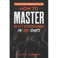 The Home Workout Plan: How to Master Butt Exercises in 30 Days - Paperback