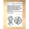 Essays and treatises on moral, political, and various philosophical subjects. By Emanuel Kant, ... from the German by the translator of The principles - Paperback
