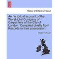 An Historical Account of the Worshipful Company of Carpenters of the City of London. Compiled Chiefly from Records in Their Possession. - Paperback