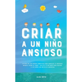 Criar a un Niño Ansioso: La guía de los padres empáticos para manejar la ansiedad infantil desde el amor y la empatía - Incluye 10 métodos para educar - Hardcover