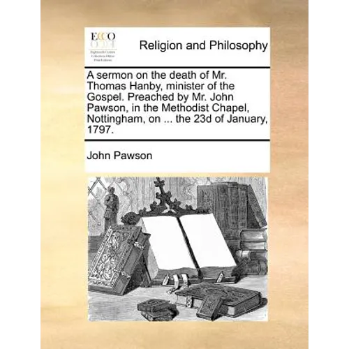 A Sermon on the Death of Mr. Thomas Hanby, Minister of the Gospel. Preached by Mr. John Pawson, in the Methodist Chapel, Nottingham, on ... the 23d of - Paperback