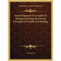 Astro-Diagnosis Or A Guide To Healing Including The Occult Principles Of Health And Healing - Hardcover