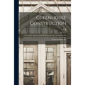 Greenhouse Construction: A Complete Manual on the Building, Heating, Ventilating and Arrangement of Greenhouses, and the Construction of Hotbed - Paperback