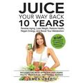 Juice Your Way Back 10 Years: Reverse Aging, Lose Weight, Restore Health, Regain Energy, and Boost Your Metabolism - Paperback