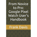 From Novice to Pro: Google Pixel Watch User's Handbook - Paperback