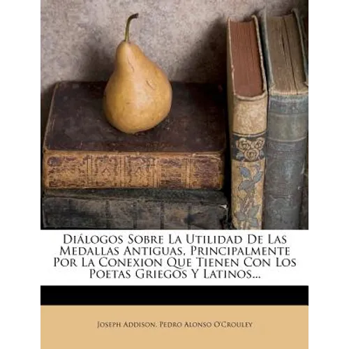Diálogos Sobre La Utilidad De Las Medallas Antiguas, Principalmente Por La Conexion Que Tienen Con Los Poetas Griegos Y Latinos... - Paperback