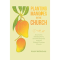 Planting Mangoes in the Church: Economic Development, Social Enterprise, and the Global Christian Church - Paperback
