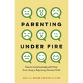 Parenting Under Fire: How to Communicate with Your Hurt, Angry, Rejecting, Distant Child - Hardcover