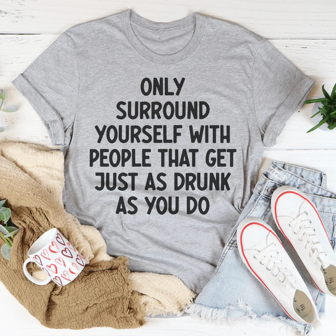 Only Surround Yourself With People That Get Just As Drunk As You Do Tee