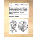 Divine Meditations, and Holy Contemplations. by R. Sibbes, D.D. to Which Is Prefixed the Life of the Author. a New Edition. - Paperback