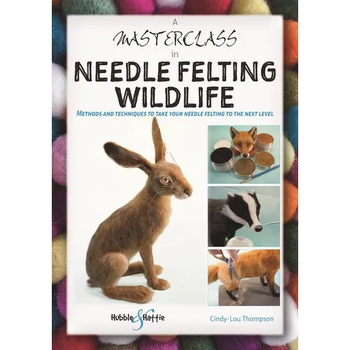 A Masterclass in Needle Felting Wildlife: Methods and Techniques to Take Your Needle Felting to the Next Level - Paperback