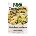 Paleo Casseroles for Vegetarians: Simple dishes, great flavor - Paperback