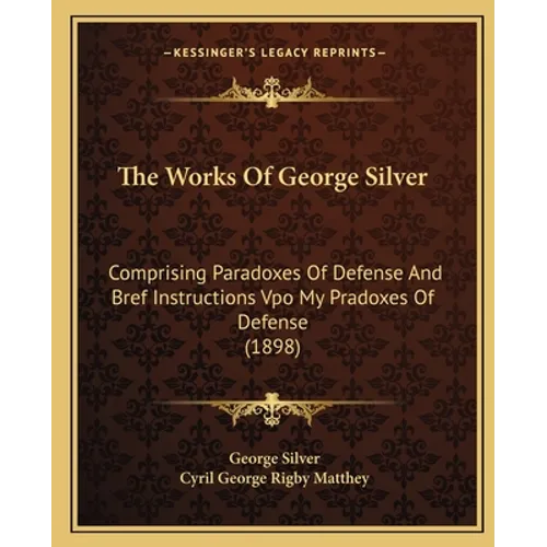 The Works Of George Silver: Comprising Paradoxes Of Defense And Bref Instructions Vpo My Pradoxes Of Defense (1898) - Paperback