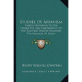 Studies Of Arianism: Chiefly Referring To The Character And Chronology Of The Reaction Which Followed The Council Of Nicea - Paperback