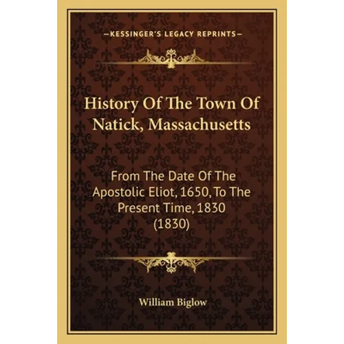 History Of The Town Of Natick, Massachusetts: From The Date Of The Apostolic Eliot, 1650, To The Present Time, 1830 (1830) - Paperback