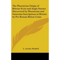 The Phoenician Origin of Britons Scots and Anglo Saxons Discovered by Phoenician and Sumerian Inscriptions in Britain by Pre Roman Briton Coins - Hardcover