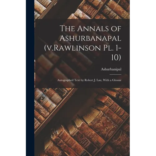 The Annals of Ashurbanapal (v.Rawlinson pl. 1-10): Autographed Text by Robert J. Lau, With a Glossar - Paperback