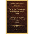 The Artists Companion And Manufacturer's Guide: Consisting Of The Most Valuable Secrets In Arts And Trade (1814) - Paperback