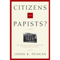 Citizens or Papists?: The Politics of Anti-Catholicism in New York, 1685-1821 - Hardcover