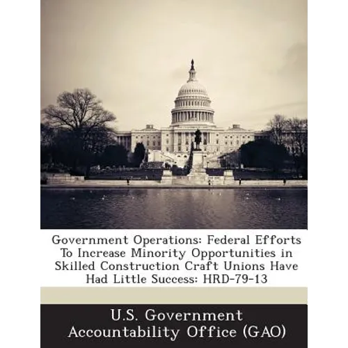 Government Operations: Federal Efforts To Increase Minority Opportunities in Skilled Construction Craft Unions Have Had Little Success: HRD-79-13 - Paperback