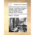Poems. Consisting of Elegies, Sonnets, Odes, Canzonets, and the Pleasures of Solitude. by P. Courtier. - Paperback