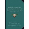 Negro Masonry: Being A Critical Examination Of Objections To The Legitimacy Of The Masons Existing Among The Negroes Of America - Paperback