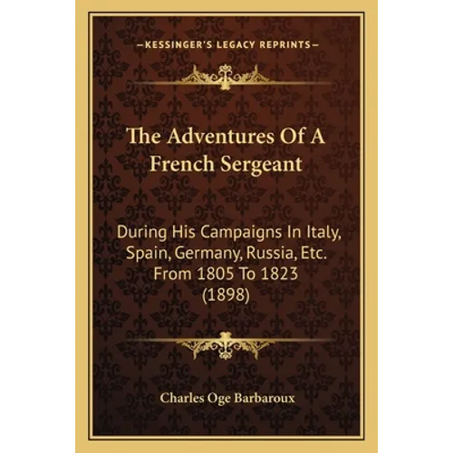 The Adventures Of A French Sergeant: During His Campaigns In Italy, Spain, Germany, Russia, Etc. From 1805 To 1823 (1898) - Paperback