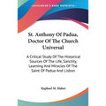 St. Anthony Of Padua, Doctor Of The Church Universal: A Critical Study Of The Historical Sources Of The Life, Sanctity, Learning And Miracles Of The S - Paperback